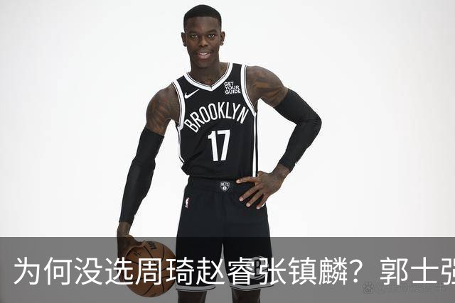 为何没选周琦赵睿张镇麟？郭士强说得很直白，太务实了，好样的！